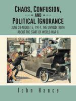 Chaos, Confusion, and Political Ignorance: June 28-August 5, 1914: The Untold Truth about the Start of World War II 1490728783 Book Cover