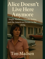 Alice Doesn't Live Here Anymore: Single Mothers, Gender Roles, and the American Dream in the 1970s B0FKZ9N9PK Book Cover