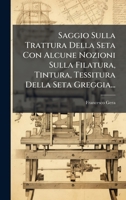 Saggio Sulla Trattura Della Seta Con Alcune Nozioni Sulla Filatura, Tintura, Tessitura Della Seta Greggia... (Italian Edition) 1024766837 Book Cover