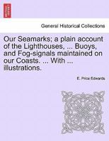 Our Seamarks; a plain account of the Lighthouses, ... Buoys, and Fog-signals maintained on our Coasts. ... With ... illustrations. 1241513228 Book Cover