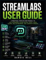 Streamlabs User Guide: A Practical Step-by-Step Manual to Live Streaming, Scene Design, Audio, Video, Alerts, Multistreaming, and Audience Growth. B0HH6WCTF9 Book Cover