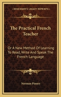 The Practical French Teacher: Or, a New Method of Learning to Read, Write, and Speak the French Language in a Series of Lessons 1145927874 Book Cover