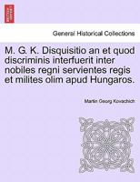 M. G. K. Disquisitio an et quod discriminis interfuerit inter nobiles regni servientes regis et milites olim apud Hungaros. 1241543925 Book Cover