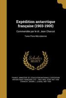 Exp�dition antarctique fran�aise (1903-1905): Command�e par le dr. Jean Charcot; Tome Flore Microbienne 136254079X Book Cover