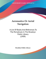 Aeronautics or Aerial Navigation; A List of Books and References to Periodicals in the Brooklyn Public Library 1356466362 Book Cover