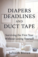 DIAPERS DEADLINES AND DUCT TAPE: Surviving the First Year Without Losing Yourself B0HCW6RPXV Book Cover