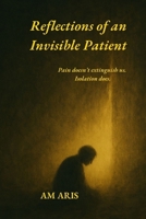 Reflections of an Invisible Patient: Pain doesn't extinguish us. Isolation does. 1326515675 Book Cover