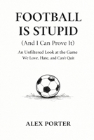 Football is Stupid (And I Can Prove It): An Unfiltered Look at the Game We Love, Hate, and Can’t Quit B0GHRKPZQN Book Cover