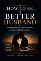 How To Be A Better Husband: Simple Daily Habits to Improve Communication, Rebuild Trust, Deepen Intimacy, and Make Your Wife Feel Loved Again B0H2N5RK3J Book Cover