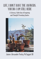 Life, I Don't Have the Answers. You Do: I Am Still Here: A Literary Collection of Inspiring and Thought-Provoking Quotes 1491754699 Book Cover