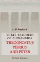 Three Teachers of Alexandria: Theognostus, Pierius and Peter. A Study in the Early History of Origenism and Anti-Origenism 1107445779 Book Cover