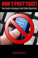 Don't Post That!: Your Guide to Keeping a Good Online Reputation 1500585262 Book Cover