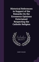 Historical References in Support of the Remarks on the Erroneous Opinions Entertained Respecting the Catholic Religion 1436872340 Book Cover