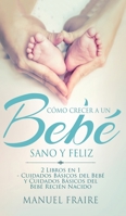 C�mo Crecer a un Beb� Sano y Feliz: 2 Libros en 1 - Cuidados B�sicos del Beb� y Cuidados B�sicos del Reci�n Nacido 1646949102 Book Cover