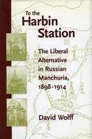 To the Harbin Station: The Liberal Alternative in Russian Manchuria, 1898-1914 0804732663 Book Cover
