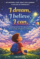 I Dream, I Believe, I Can. An Inspiring Story for Kids Ages 6–10: About Courage, Self-Confidence, and Believing in Yourself B0GSF9WNKN Book Cover