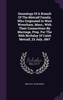 Genealogy of a Branch of the Metcalf Family, Who Originated in West Wrentham, Mass.; With Their Connections by Marriage, Prep. for the 90th Birthday of Caleb Metcalf, 23 July, 1867 1178754863 Book Cover