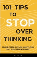 101 Tips To Stop Overthinking: Relieve Stress, Have Less Anxiety, Find Peace In The Present Moment B0BCD698HB Book Cover