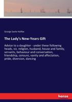 The Lady's New-Years Gift: Or, Advice to a Daughter Under These Following Heads: Viz Religion, Husband, House and Family, Servants, Behaviour and Conversation, Friendships, Censure, Vanity and Affecta 1170363075 Book Cover