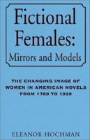 Fictional Females Mirrors and Models: The Changing Image of Women in American Novels from 1789 to 1939 1401044557 Book Cover