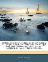 Dictionnaire Pour l'Intelligence Des Auteurs Classiques, Grecs Et Latins: Tants Sacr�s Que Profanes, Contenant La G�ographie, l'Histoire, La Fable, Et Les Antiquit�s... 1017990751 Book Cover
