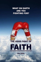 The Good Fight of Faith: What on Earth are You Fighting For? 150529908X Book Cover