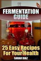 Fermentation Guide: 25 Easy Recipes For Your Health: (Fermented Food, Homemade Fermentation) 1978071019 Book Cover