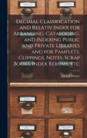 Decimal Classification and Relativ Index for Arranging, Cataloging, and Indexing Public and Private Libraries and for Pamflets, Clippings, Notes, Scrap Books, Index Rerums, Etc 1016571437 Book Cover