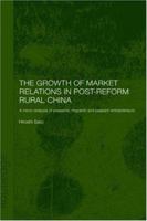 The Growth of Market Relations in Post-Reform Rural China: A Micro-Analysis of Peasants, Migrants and Peasant Entrepeneurs 1138862851 Book Cover