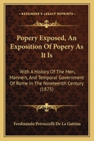 Popery Exposed, An Exposition Of Popery As It Is: With A History Of The Men, Manners, And Temporal Government Of Rome In The Nineteenth Century 1166184749 Book Cover
