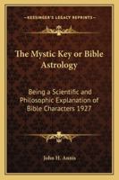 The Mystic Key or Bible Astrology: Being a Scientific and Philosophic Explanation of Bible Characters 1927 1162735899 Book Cover