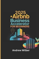 2025 AIRBNB BUSINESS ACCELERATOR FOR BEGINNERS: A Step by Step Plan From First Listing to Full-Time Super Host B0F4KQ5LB3 Book Cover