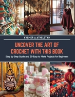 Uncover the Art of Crochet with This Book: Step by Step Guide and 20 Easy to Make Projects for Beginners B0CS9CLZ28 Book Cover
