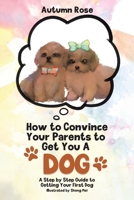 How to Convince Your Parents to Get You A Dog: A Step by Step Guide to Getting Your First Dog 0228840058 Book Cover