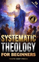 Systematic Theology for Beginners: Master the Deepest Truths About Christian Doctrine and Gain Absolute Clarity in a Confusing World with Just 10 Minutes a Day 1996863061 Book Cover