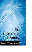 Arithmetic of electricity;: A practical treatise on electrical calculations of all kinds reduced to a series of rules, all of the simplest forms, and involving only ordinary arithmetic 1017329710 Book Cover