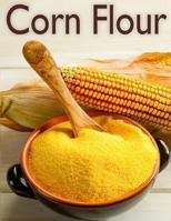 Corn Flour: The Ultimate Recipe Guide 1492885959 Book Cover