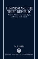 Feminism and the Third Republic: Women's Political and Civil Rights in France, 1918-1945 (Oxford Historical Monographs) 0198206232 Book Cover