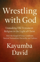 Wrestling with God Unmasking Old Testament Religion in the Light of Christ How the Gospel of Grace Confronts Ancient Nationalism, Patriarchy, and Violence B0FFKPT8LK Book Cover