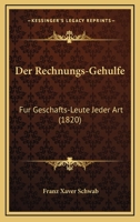 Der Rechnungs-Gehulfe: Fur Geschafts-Leute Jeder Art (1820) 1160442355 Book Cover