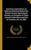 American agriculture; an address delivered before the Bristol County agricultural society, on occasion of their annual cattle show and fair at Taunton, Oct. 15, 1852 1175438731 Book Cover