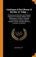 Catalogue of the Library of the Rev. R. Valpy ...: Containing an Extensive and Valuable Collection of Theology, Belles-Lettres, Bibliography, Grammar, ... and Miscellaneous Literature, Including V 1018020179 Book Cover