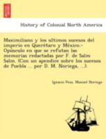 Maximiliano y los ultimos sucesos del imperio en Querétaro y México.-Opúsculo en que se refutan las memorias redactadas por F. de Salm Salm. (Con ... de Puebla ... por D. M. Noriega, ...). 124178065X Book Cover