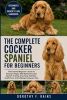 THE COMPLETE COCKER SPANIEL FOR BEGINNERS: The Essential Beginner’s Guide To Raising A Happy, Well-Behaved Cocker Spaniel ,Training, Grooming, Nutrition, Health Care, And Lifelong Companion Tips B0H1WQF1X4 Book Cover