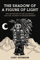 The Shadow of a Figure of Light: The Archetype of the Alcoholic and the Journey to Enlightenment 1685035191 Book Cover