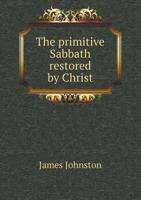 The Primitive Sabbath Restored by Christ: An Historical Argument Derived from Ancient Records of China, Egypt, and Other Lands (Classic Reprint) 3337243584 Book Cover