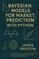 Bayesian Models for Market Prediction with Python: Probabilistic Inference and Decision Frameworks for Modern Financial Markets B0G6587WRK Book Cover