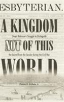 A Kingdom Not of This World: Stuart Robinson's Struggle to Distinguish the Sacred from the Secular During the Civil War 0865547572 Book Cover
