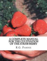 A Complete Manual for the Cultivation of the Strawberry; With a Description of the Best Varieties. Also, Notices of the Raspberry, Blackberry, Currant, Gooseberry, and Grape; With Directions for Their 1978027400 Book Cover