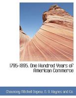 1795-1895. One Hundred Years of American Commerce ... a History of American Commerce by One Hundred Americans, With a Chronological Table of the ... Within the Past One Hundred Years; Volume 1 9354186718 Book Cover